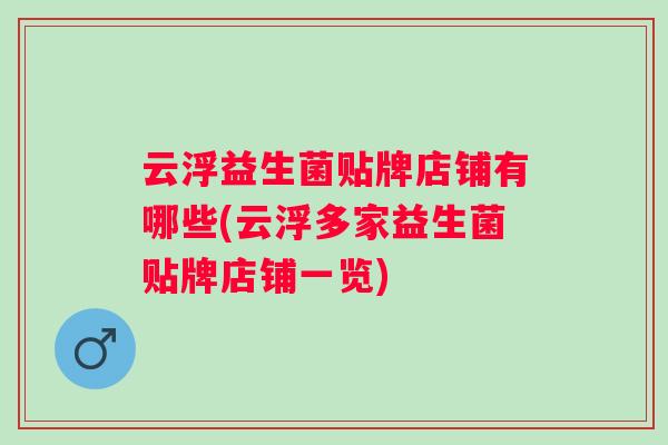 云浮益生菌贴牌店铺有哪些(云浮多家益生菌贴牌店铺一览)