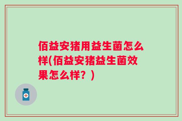 佰益安猪用益生菌怎么样(佰益安猪益生菌效果怎么样?) 佰益安猪用益生菌怎么样(佰益安猪益生菌效果怎么样?)