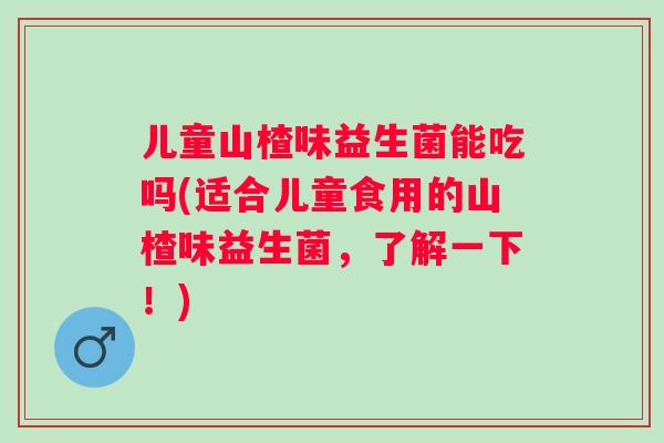 儿童山楂味益生菌能吃吗(适合儿童食用的山楂味益生菌,了解一下!) 儿童山楂味益生菌能吃吗(适合儿童食用的山楂味益生菌,了解一下!)