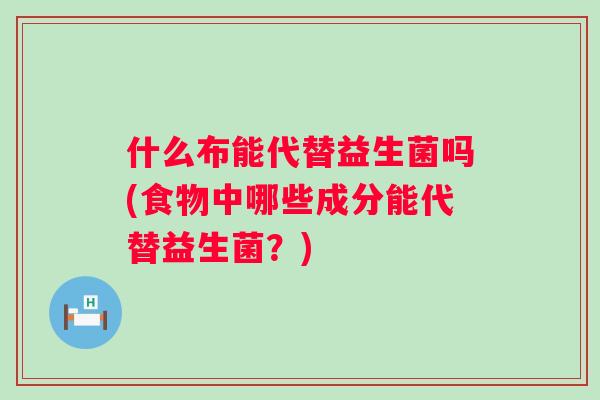 什么布能代替益生菌吗(食物中哪些成分能代替益生菌？)