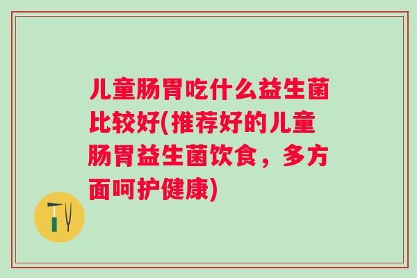 儿童肠胃吃什么益生菌比较好(推荐好的儿童肠胃益生菌饮食，多方面呵护健康)