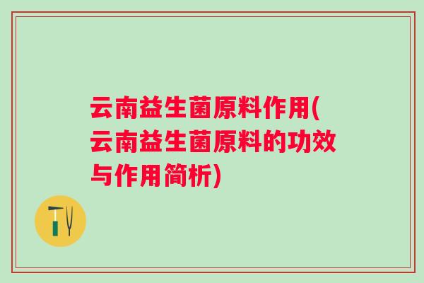 云南益生菌原料作用(云南益生菌原料的功效与作用简析)