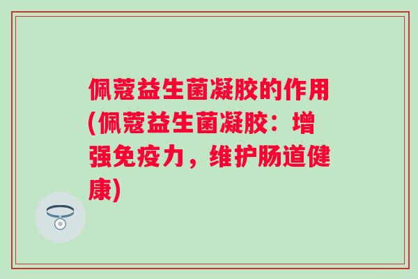 佩蔻益生菌凝胶的作用(佩蔻益生菌凝胶:增强力,维护肠道健康) 佩蔻益生菌凝胶的作用(佩蔻益生菌凝胶:增强力,维护肠道健康)
