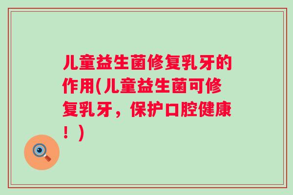 儿童益生菌修复乳牙的作用(儿童益生菌可修复乳牙,保护口腔健康!) 儿童益生菌修复乳牙的作用(儿童益生菌可修复乳牙,保护口腔健康!)