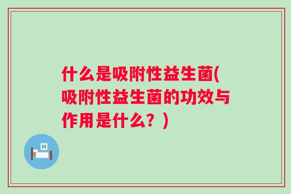 什么是吸附性益生菌(吸附性益生菌的功效与作用是什么?) 什么是吸附性益生菌(吸附性益生菌的功效与作用是什么?)