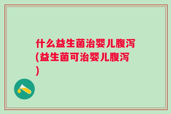 什么益生菌婴儿(益生菌可婴儿) 什么益生菌婴儿(益生菌可婴儿)