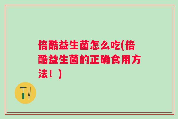 倍酷益生菌怎么吃(倍酷益生菌的正确食用方法!) 倍酷益生菌怎么吃(倍酷益生菌的正确食用方法!)