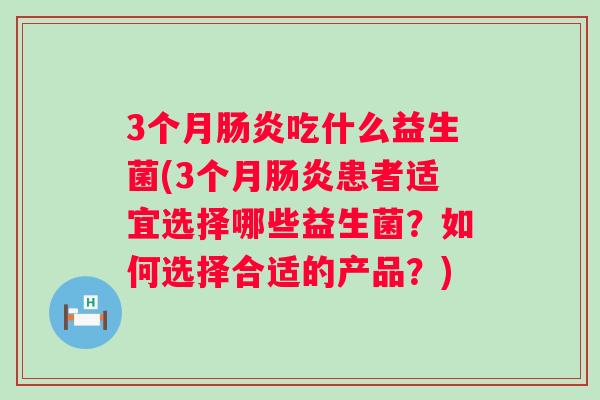 3个月吃什么益生菌(3个月患者适宜选择哪些益生菌?如何选择合适的产品?) 3个月吃什么益生菌(3个月患者适宜选择哪些益生菌?如何选择合适的产品?)