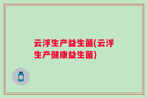 云浮生产益生菌(云浮生产健康益生菌)
