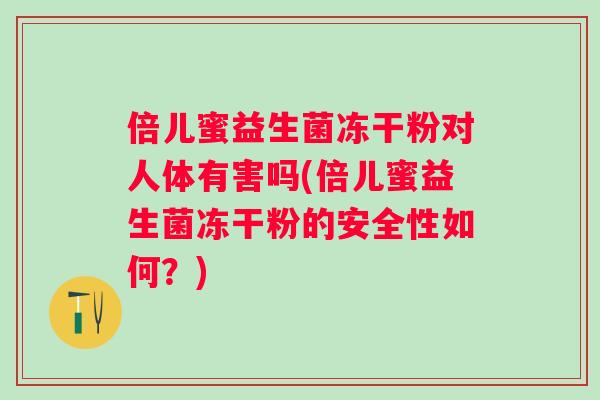 倍儿蜜益生菌冻干粉对人体有害吗(倍儿蜜益生菌冻干粉的安全性如何？)