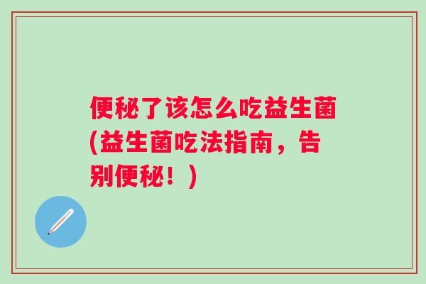 了该怎么吃益生菌(益生菌吃法指南，告别！)