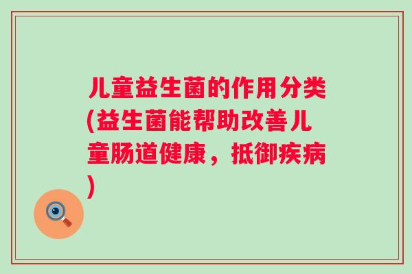 儿童益生菌的作用分类(益生菌能帮助改善儿童肠道健康，抵御)