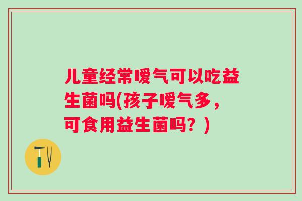 儿童经常嗳气可以吃益生菌吗(孩子嗳气多,可食用益生菌吗?) 儿童经常嗳气可以吃益生菌吗(孩子嗳气多,可食用益生菌吗?)