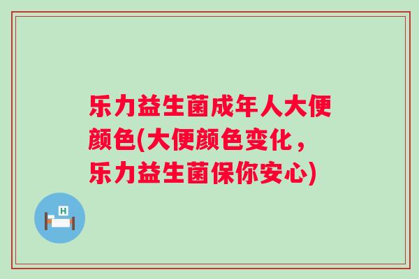 乐力益生菌成年人大便颜色(大便颜色变化，乐力益生菌保你安心)