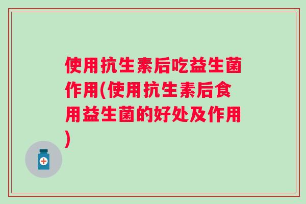 使用抗生素后吃益生菌作用(使用抗生素后食用益生菌的好处及作用) 使用抗生素后吃益生菌作用(使用抗生素后食用益生菌的好处及作用)