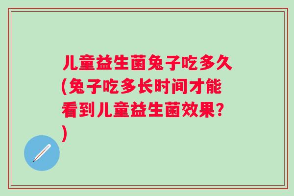 儿童益生菌兔子吃多久(兔子吃多长时间才能看到儿童益生菌效果？)