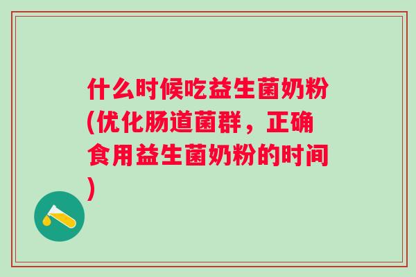 什么时候吃益生菌奶粉(优化肠道菌群,正确食用益生菌奶粉的时间) 什么时候吃益生菌奶粉(优化肠道菌群,正确食用益生菌奶粉的时间)
