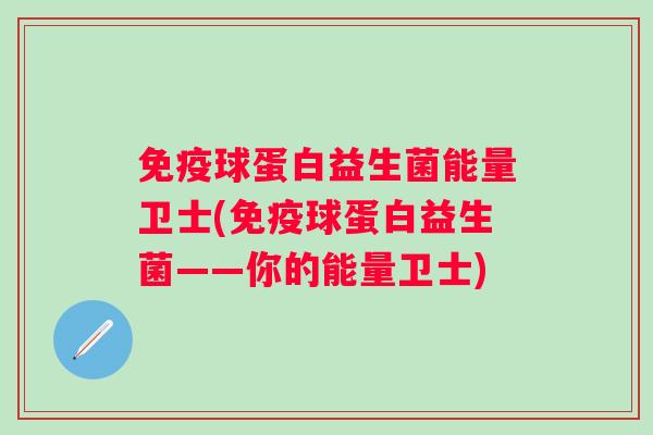 球蛋白益生菌能量卫士(球蛋白益生菌——你的能量卫士) 球蛋白益生菌能量卫士(球蛋白益生菌——你的能量卫士)
