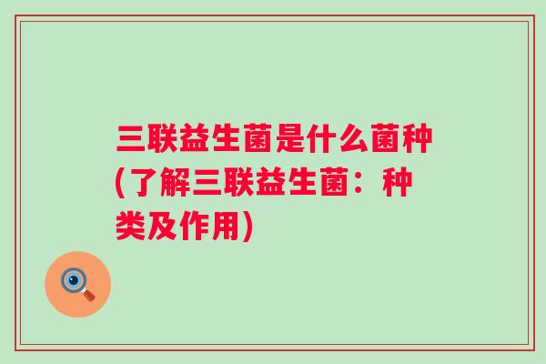 三联益生菌是什么菌种(了解三联益生菌:种类及作用) 三联益生菌是什么菌种(了解三联益生菌:种类及作用)