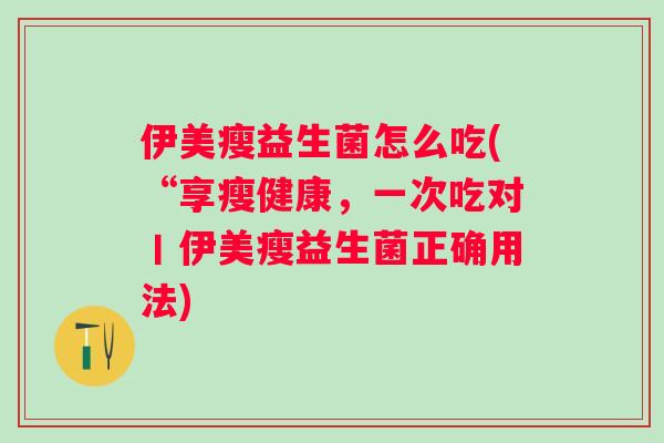 伊美瘦益生菌怎么吃(“享瘦健康,一次吃对丨伊美瘦益生菌正确用法) 伊美瘦益生菌怎么吃(“享瘦健康,一次吃对丨伊美瘦益生菌正确用法)
