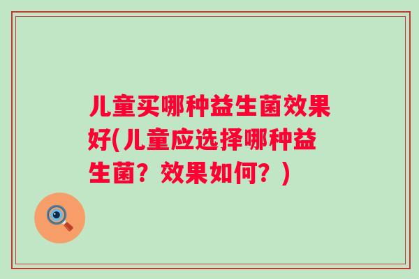 儿童买哪种益生菌效果好(儿童应选择哪种益生菌？效果如何？)
