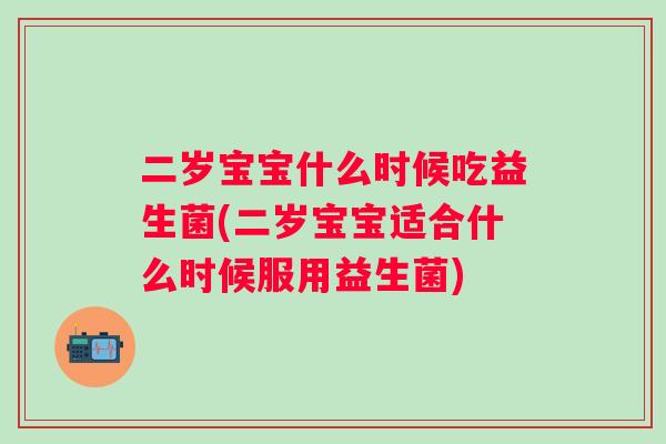 二岁宝宝什么时候吃益生菌(二岁宝宝适合什么时候服用益生菌)