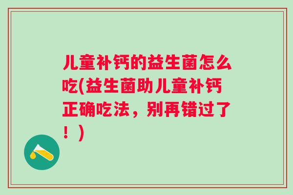 儿童补钙的益生菌怎么吃(益生菌助儿童补钙正确吃法，别再错过了！)