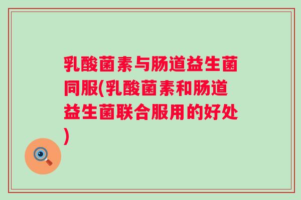 乳酸菌素与肠道益生菌同服(乳酸菌素和肠道益生菌联合服用的好处) 乳酸菌素与肠道益生菌同服(乳酸菌素和肠道益生菌联合服用的好处)