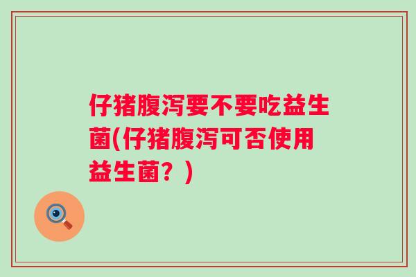 仔猪要不要吃益生菌(仔猪可否使用益生菌？)
