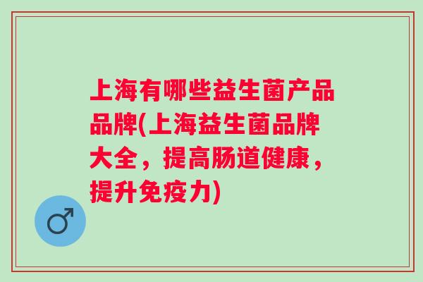 上海有哪些益生菌产品品牌(上海益生菌品牌大全,提高肠道健康,提升力) 上海有哪些益生菌产品品牌(上海益生菌品牌大全,提高肠道健康,提升力)