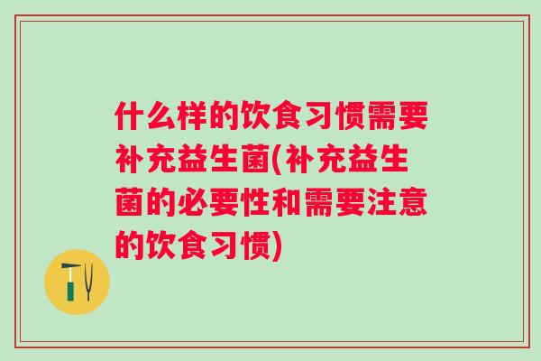 什么样的饮食习惯需要补充益生菌(补充益生菌的必要性和需要注意的饮食习惯) 什么样的饮食习惯需要补充益生菌(补充益生菌的必要性和需要注意的饮食习惯)