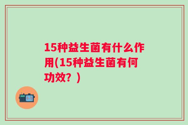 15种益生菌有什么作用(15种益生菌有何功效？)