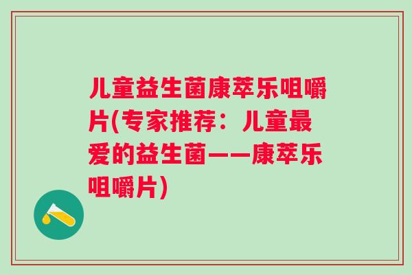 儿童益生菌康萃乐咀嚼片(专家推荐:儿童爱的益生菌——康萃乐咀嚼片) 儿童益生菌康萃乐咀嚼片(专家推荐:儿童爱的益生菌——康萃乐咀嚼片)