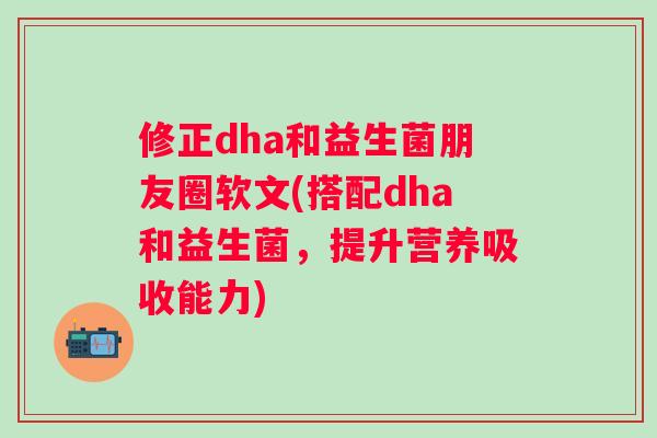 修正dha和益生菌朋友圈软文(搭配dha和益生菌,提升营养吸收能力) 修正dha和益生菌朋友圈软文(搭配dha和益生菌,提升营养吸收能力)