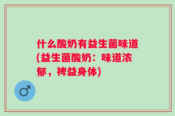 什么酸奶有益生菌味道(益生菌酸奶:味道浓郁,裨益身体) 什么酸奶有益生菌味道(益生菌酸奶:味道浓郁,裨益身体)