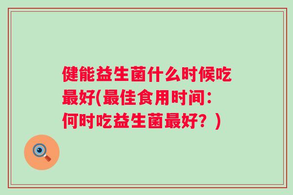 健能益生菌什么时候吃好(佳食用时间：何时吃益生菌好？)