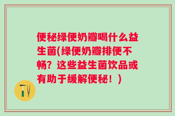 绿便奶瓣喝什么益生菌(绿便奶瓣排便不畅?这些益生菌饮品或有助于缓解!) 绿便奶瓣喝什么益生菌(绿便奶瓣排便不畅?这些益生菌饮品或有助于缓解!)