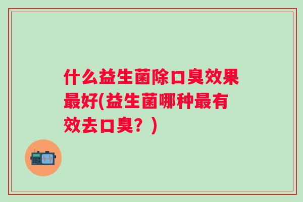 什么益生菌除效果好(益生菌哪种有效去?) 什么益生菌除效果好(益生菌哪种有效去?)
