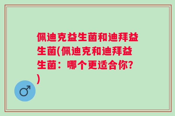 佩迪克益生菌和迪拜益生菌(佩迪克和迪拜益生菌:哪个更适合你?) 佩迪克益生菌和迪拜益生菌(佩迪克和迪拜益生菌:哪个更适合你?)