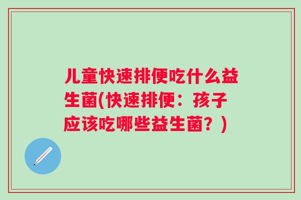 儿童快速排便吃什么益生菌(快速排便:孩子应该吃哪些益生菌?) 儿童快速排便吃什么益生菌(快速排便:孩子应该吃哪些益生菌?)