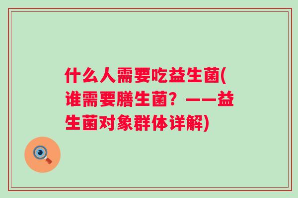 什么人需要吃益生菌(谁需要膳生菌?——益生菌对象群体详解) 什么人需要吃益生菌(谁需要膳生菌?——益生菌对象群体详解)