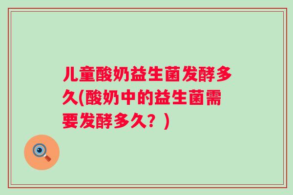 儿童酸奶益生菌发酵多久(酸奶中的益生菌需要发酵多久?) 儿童酸奶益生菌发酵多久(酸奶中的益生菌需要发酵多久?)