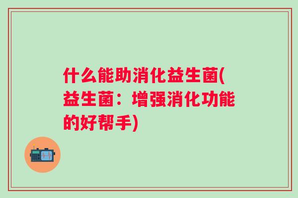 什么能助消化益生菌(益生菌:增强消化功能的好帮手) 什么能助消化益生菌(益生菌:增强消化功能的好帮手)