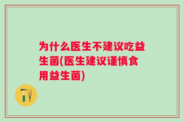 为什么医生不建议吃益生菌(医生建议谨慎食用益生菌) 为什么医生不建议吃益生菌(医生建议谨慎食用益生菌)