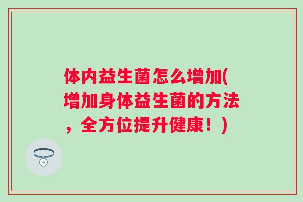 体内益生菌怎么增加(增加身体益生菌的方法,全方位提升健康!) 体内益生菌怎么增加(增加身体益生菌的方法,全方位提升健康!)