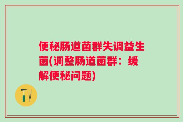 肠道菌群失调益生菌(调整肠道菌群:缓解问题) 肠道菌群失调益生菌(调整肠道菌群:缓解问题)
