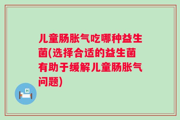 儿童肠吃哪种益生菌(选择合适的益生菌有助于缓解儿童肠问题) 儿童肠吃哪种益生菌(选择合适的益生菌有助于缓解儿童肠问题)