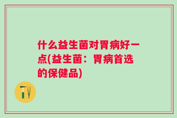 什么益生菌对胃好一点(益生菌:胃首选的保健品) 什么益生菌对胃好一点(益生菌:胃首选的保健品)
