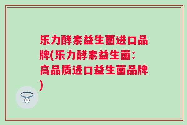 乐力酵素益生菌进口品牌(乐力酵素益生菌:高品质进口益生菌品牌) 乐力酵素益生菌进口品牌(乐力酵素益生菌:高品质进口益生菌品牌)