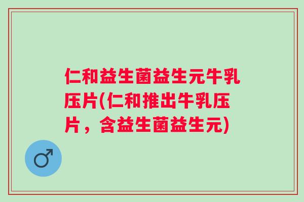 仁和益生菌益生元牛乳压片(仁和推出牛乳压片，含益生菌益生元)